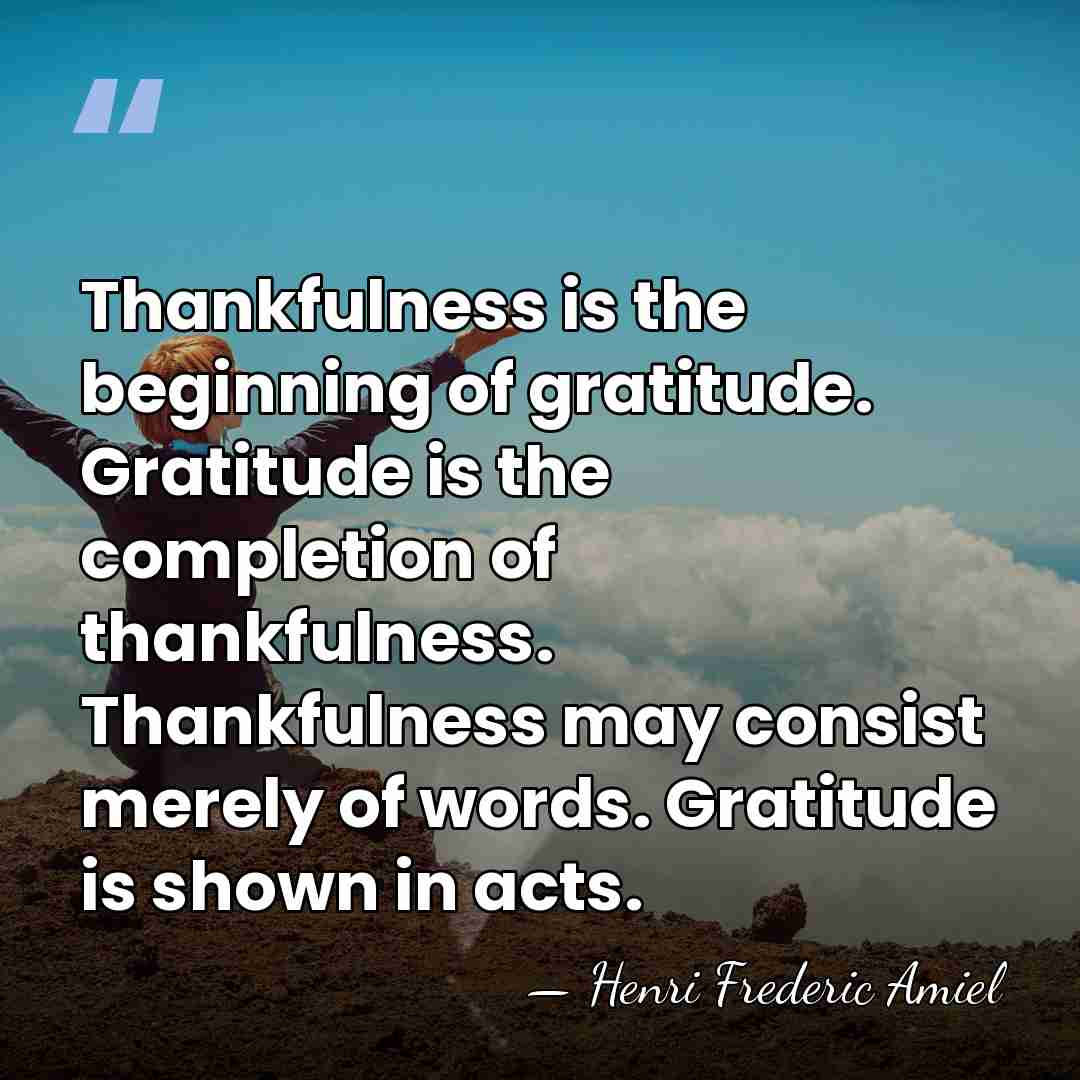 Thankfulness is the beginning of gratitude. Gratitude is the completion of thankfulness.&hellip; - Henri Frédéric Amiel