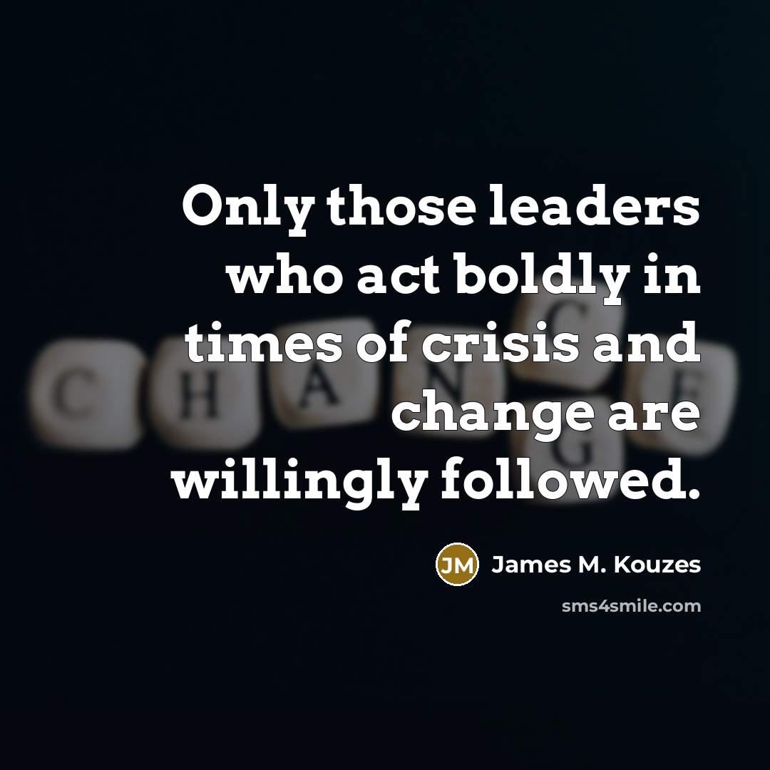 “Only those leaders who act boldly in times of crisis and change are willingly followed.” quote by James M. Kouzes