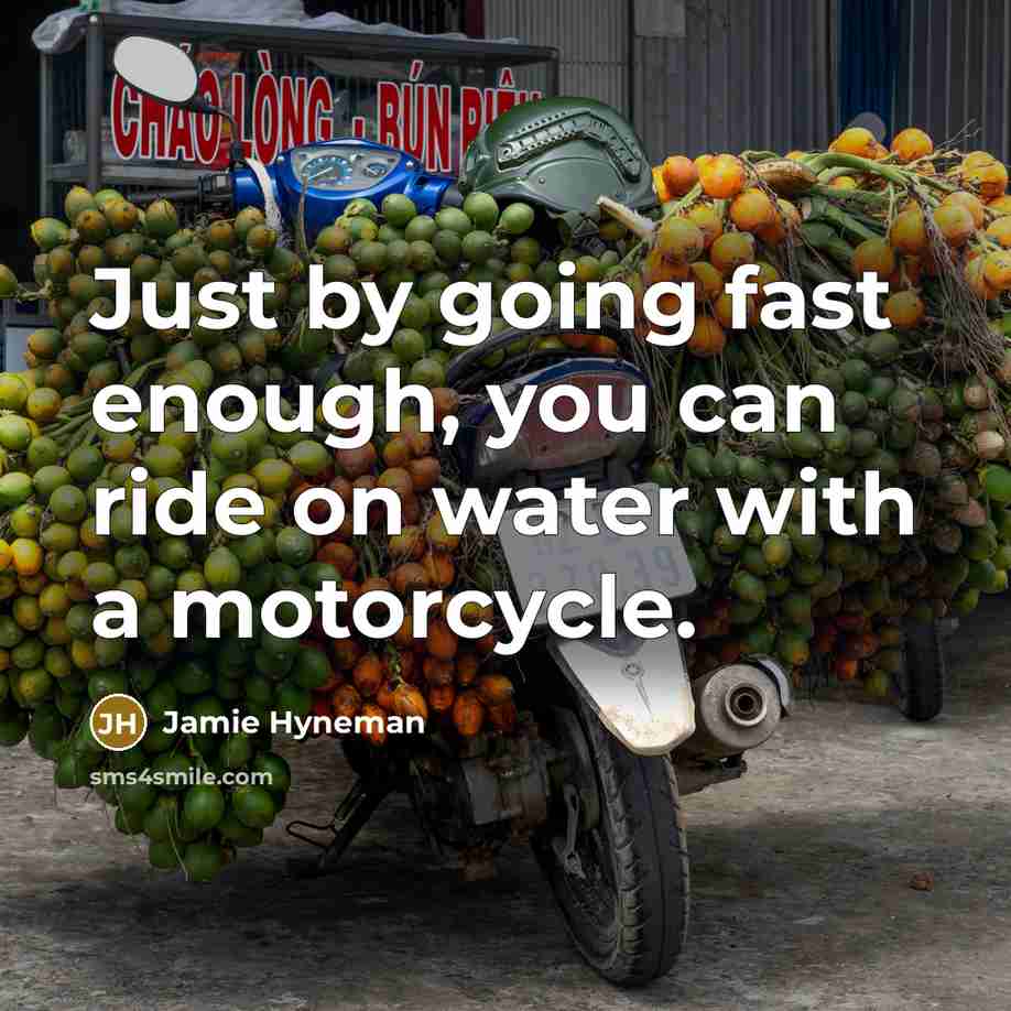 “Just by going fast enough, you can ride on water…” quote by Jamie Hyneman