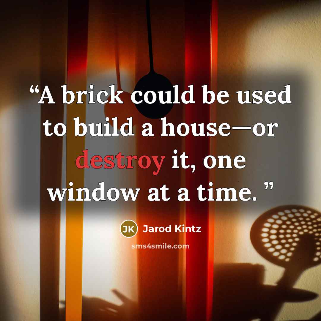 “A brick could be used to build a house—or destroy it, one window at a time.” quote by Jarod Kintz