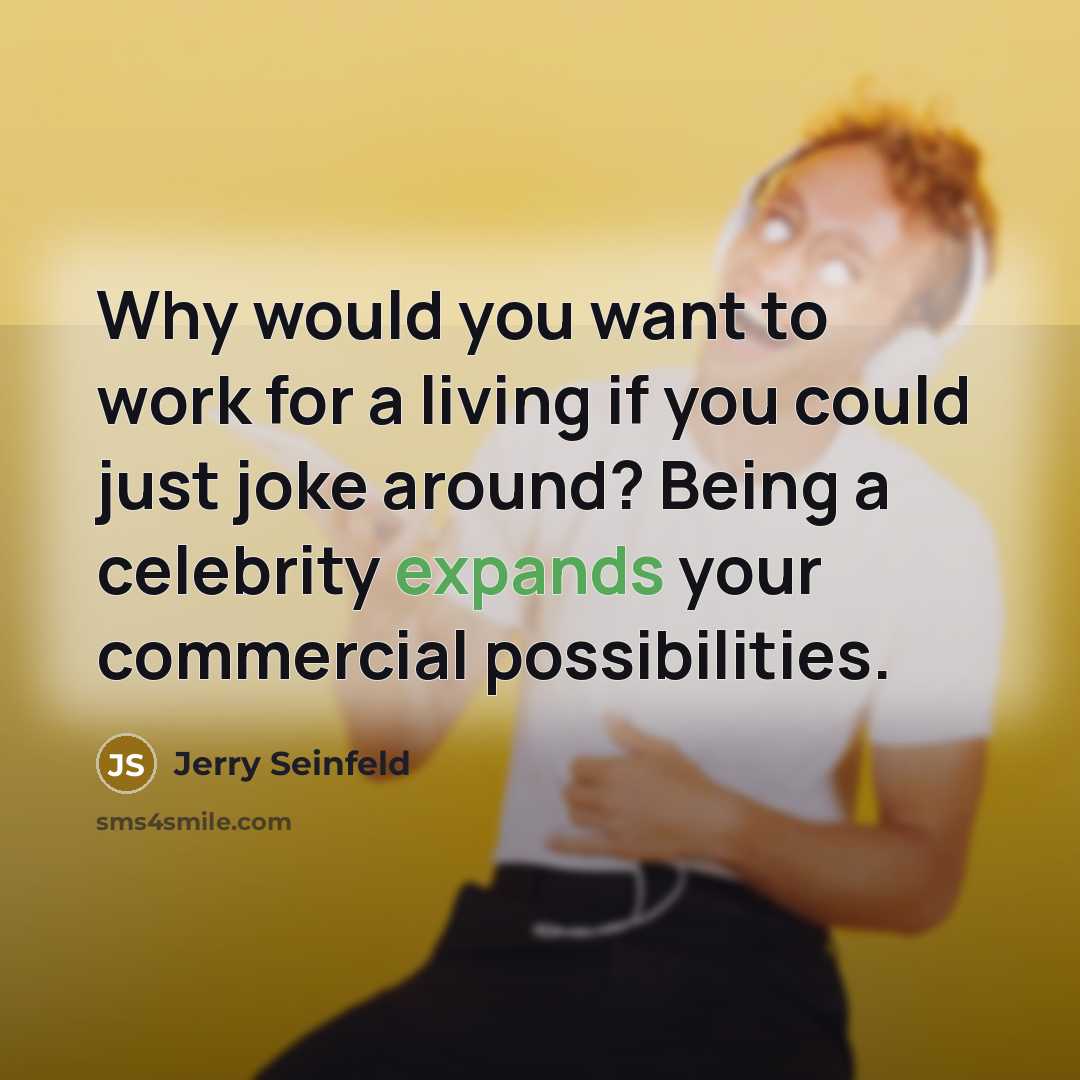 “Why would you want to work for a living if you could just joke around? Being a celebrity expands your commercial possibilities.” quote by Jerry Seinfeld