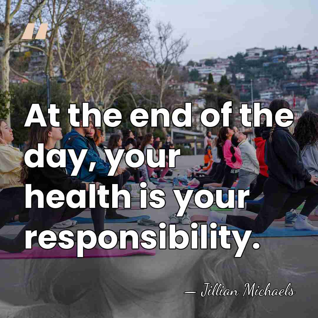 At the end of the day, your health is your responsibility. - Jillian Michaels