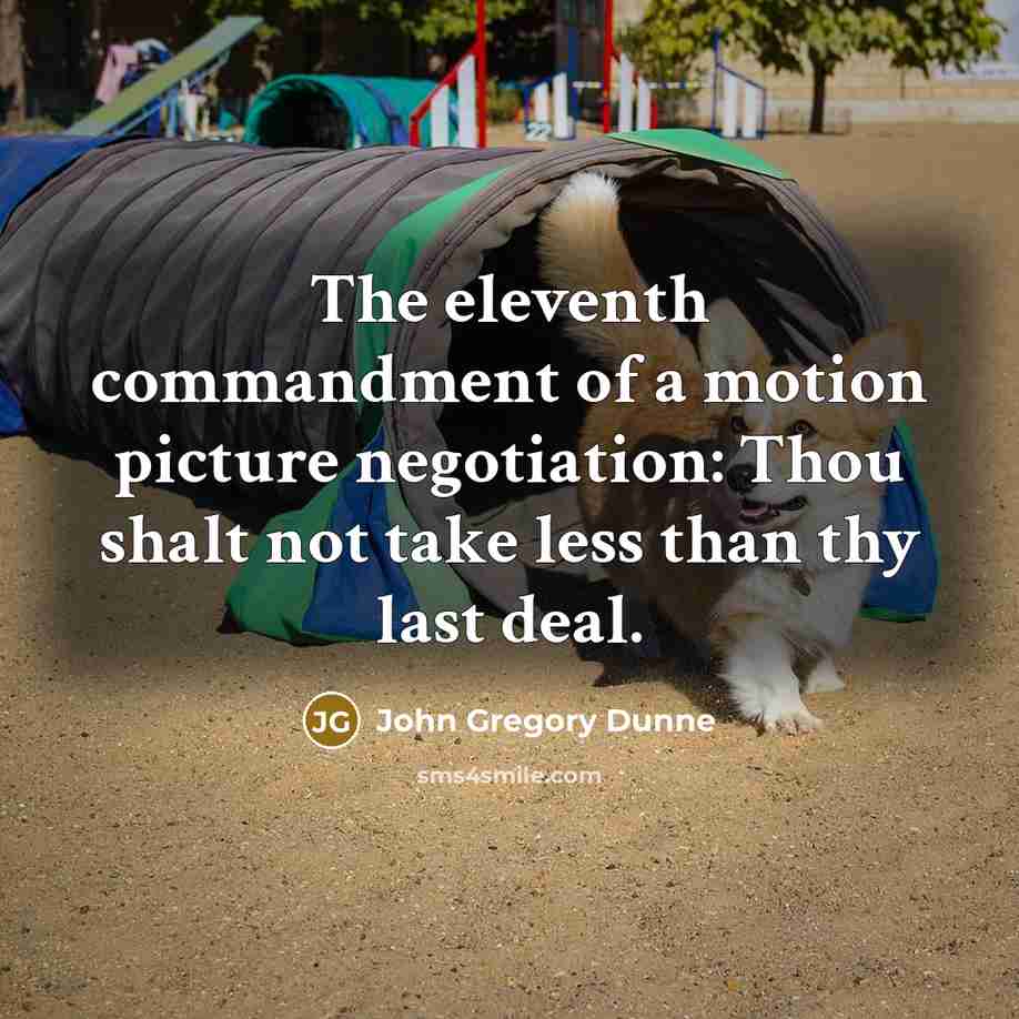 “The eleventh commandment of a motion picture negotiation: Thou shalt not take less than thy last deal.” quote by John Gregory Dunne