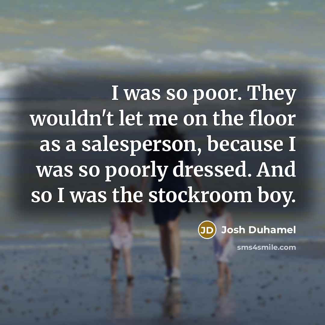 “I was so poor. They wouldn't let me on the floor as a salesperson, because I was so poorly dressed. And so I was the stockroom boy.” quote by Josh Duhamel