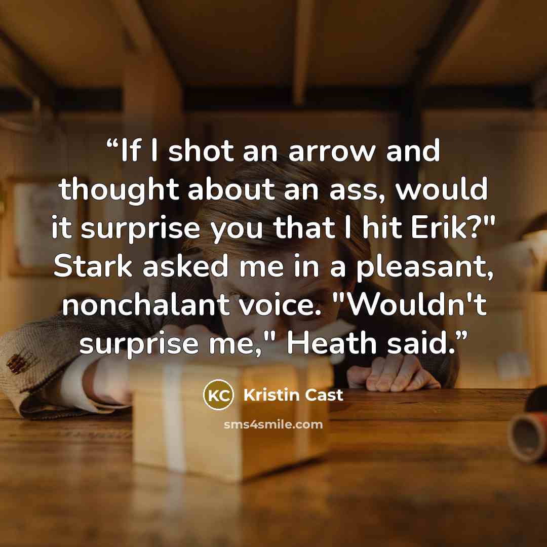 “If I shot an arrow and thought about an ass, would it surprise you that I hit Erik?" Stark asked me in a pleasant, nonchalant voice. "Wouldn't surprise me," Heath said.” quote by Kristin Cast