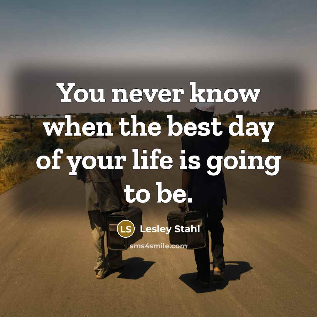 “You never know when the best day of your life…” quote by Lesley Stahl