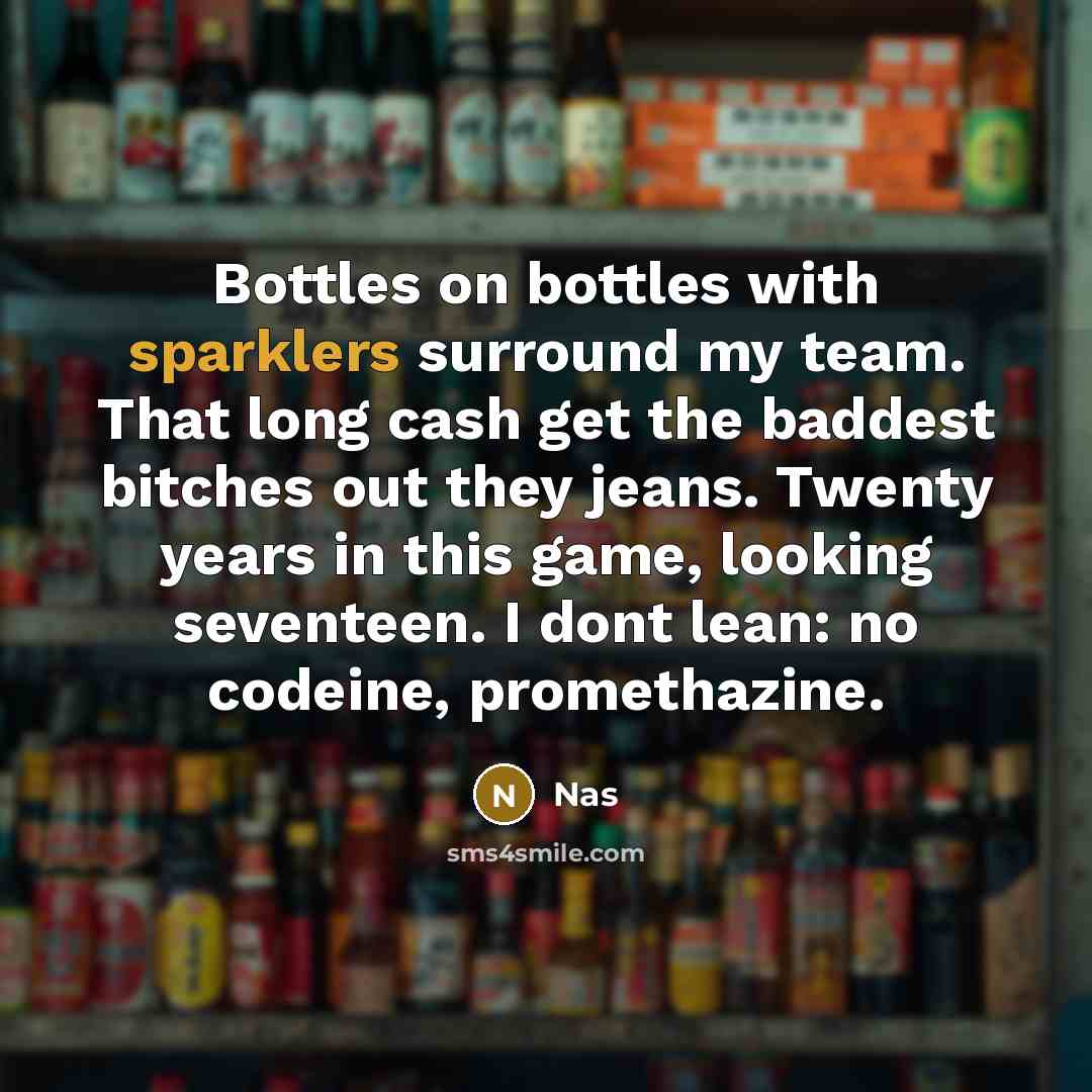 “Bottles on bottles with sparklers surround my team. That long cash get the baddest bitches out they jeans. Twenty years in this game, looking seventeen. I dont lean: no codeine, promethazine.” quote by Nas