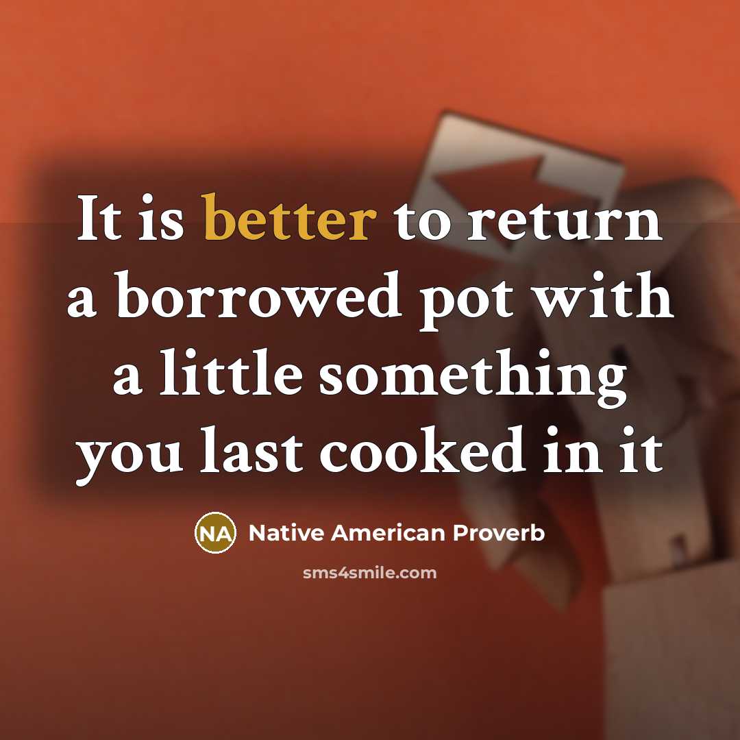 “It is better to return a borrowed pot with a little something you last cooked in it” quote by Native American Proverb