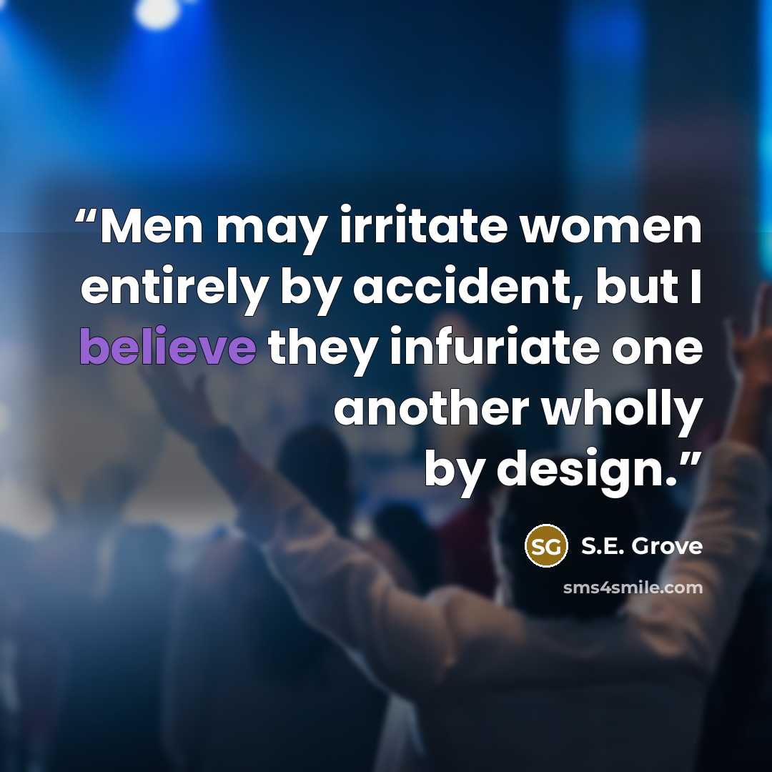 “Men may irritate women entirely by accident, but I believe they infuriate one another wholly by design.” quote by S.E. Grove