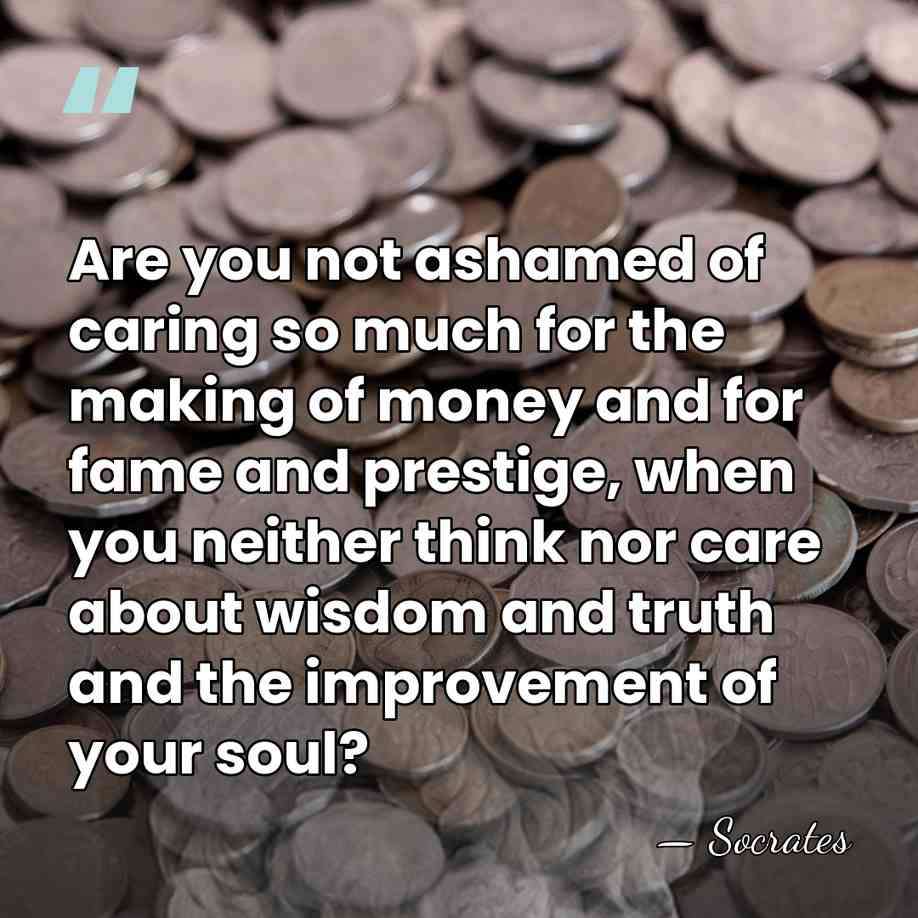 Are you not ashamed of caring so much for the making of&hellip; - Socrates