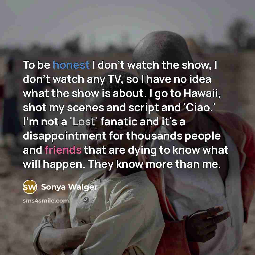 “To be honest I don't watch the show, I don't…” quote by Sonya Walger
