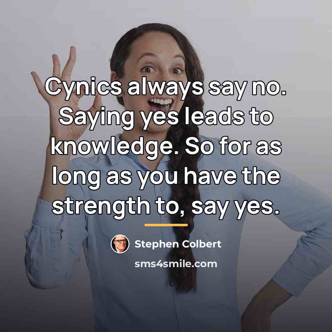 “Cynics always say no. Saying yes leads to knowledge. So…” quote by Stephen Colbert