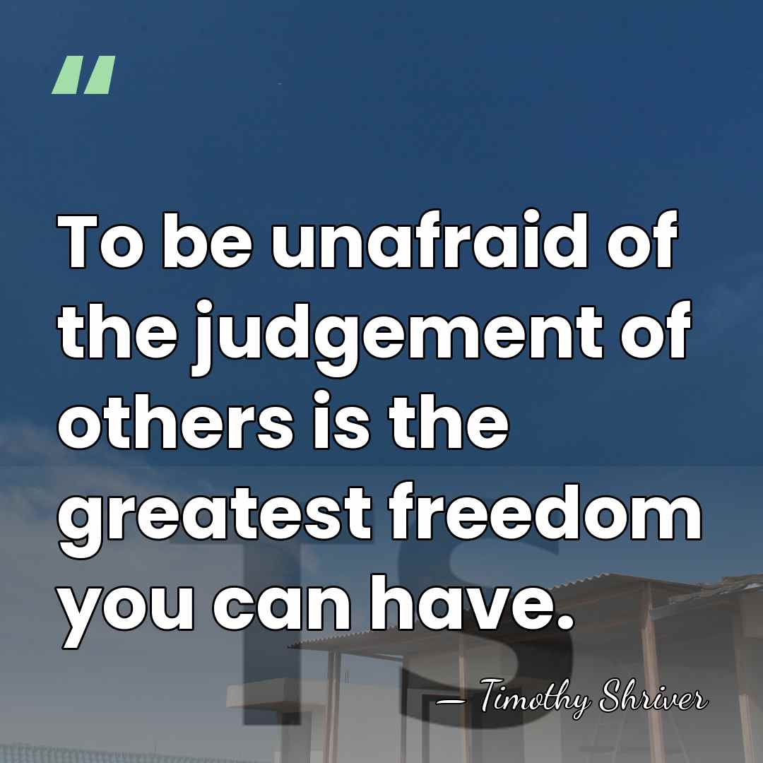 To be unafraid of the judgement of others is the greatest freedom&hellip; - Timothy Shriver