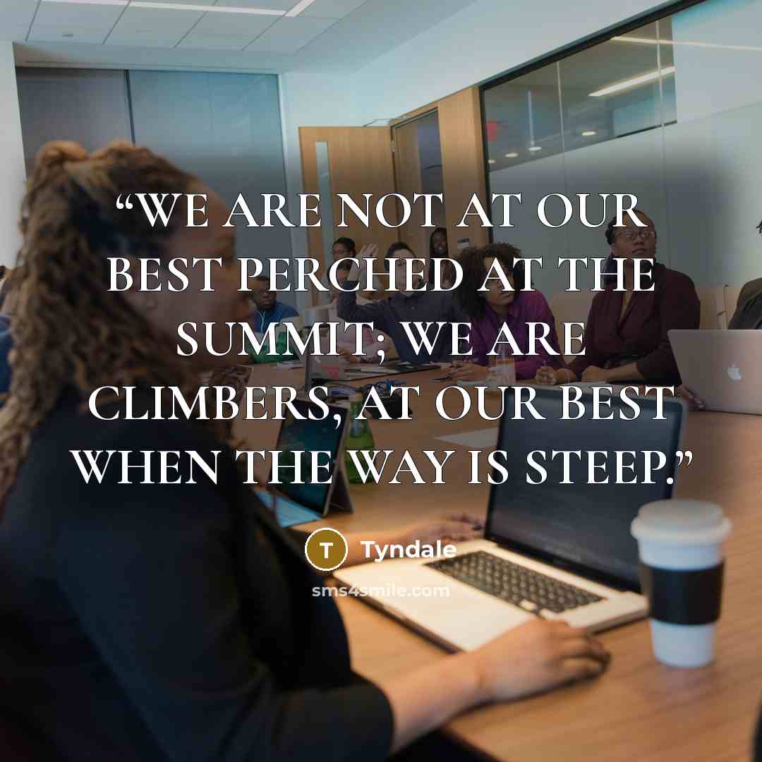 “WE ARE NOT AT OUR BEST PERCHED AT THE SUMMIT; WE ARE CLIMBERS, AT OUR BEST WHEN THE WAY IS STEEP.” quote by Tyndale