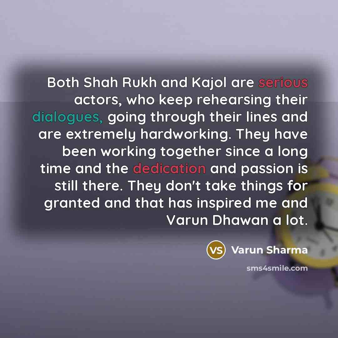“Both Shah Rukh and Kajol are serious actors, who keep rehearsing their dialogues, going through their lines and are extremely hardworking. They have been working together since a long time and the dedication and passion is still there. They don't take things for granted and that has inspired me…” quote by Varun Sharma