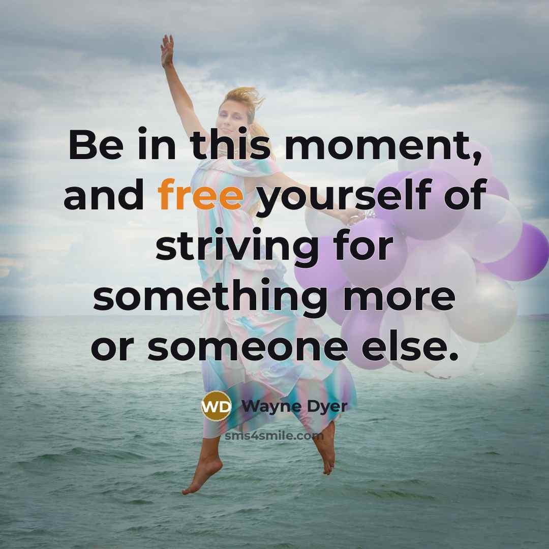 “Be in this moment, and free yourself of striving for…” quote by Wayne Dyer