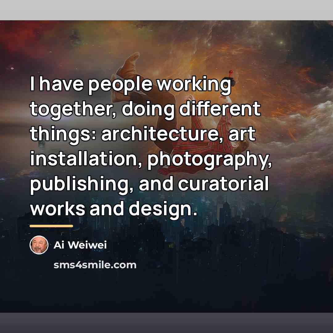 “I have people working together, doing different things: architecture, art…” quote by Ai Weiwei