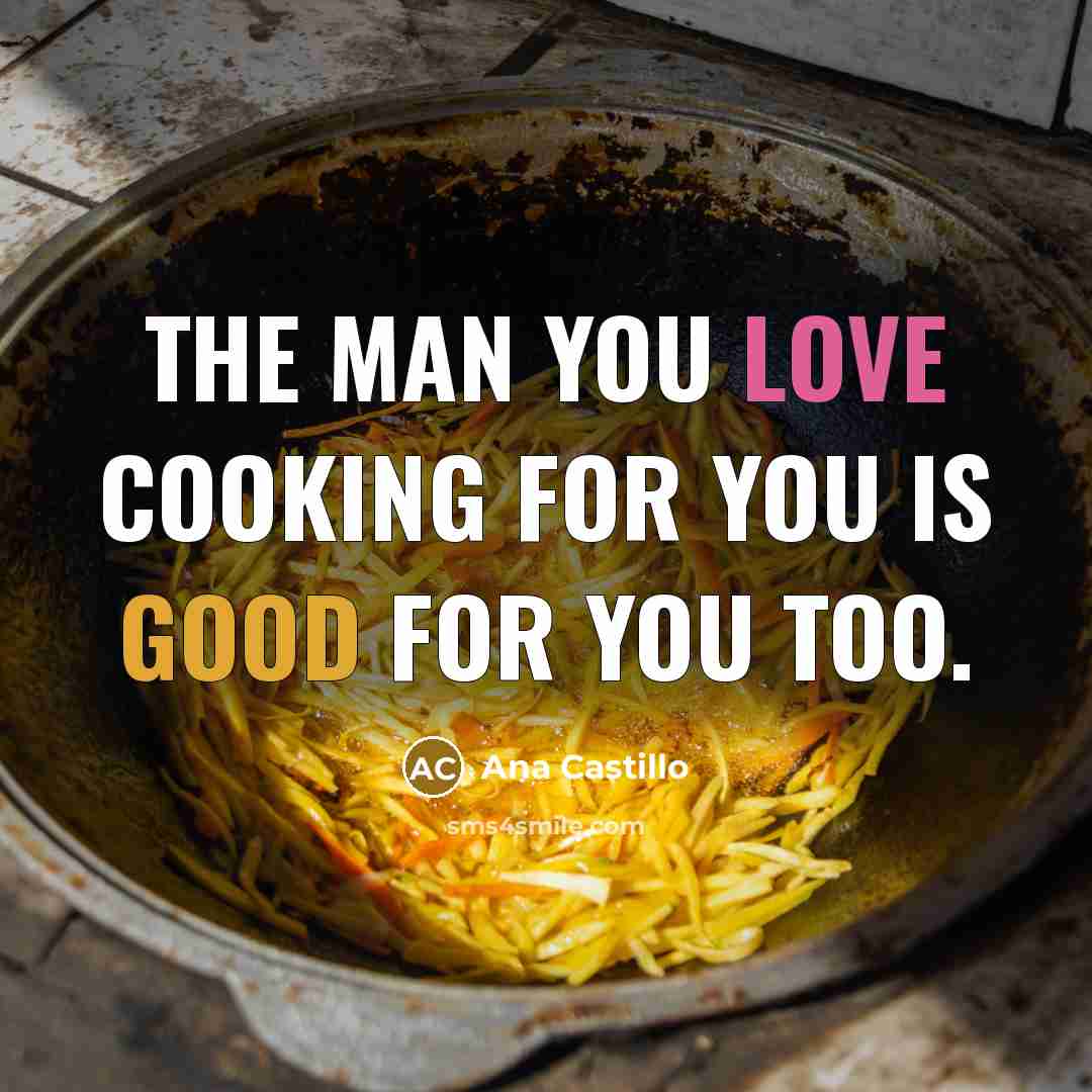 “The man you love cooking for you is good for…” quote by Ana Castillo