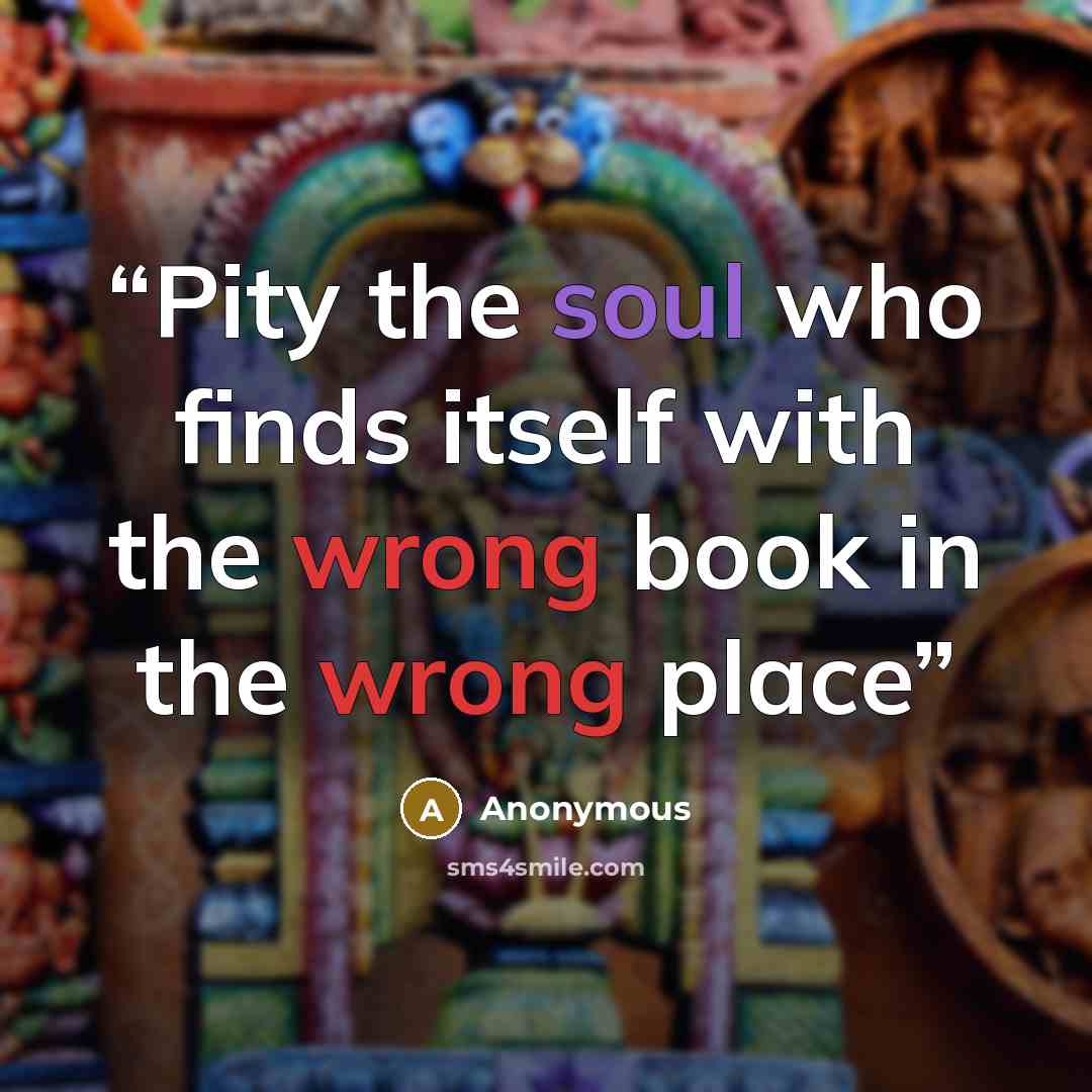 “Pity the soul who finds itself with the wrong book in the wrong place” quote by Anonymous