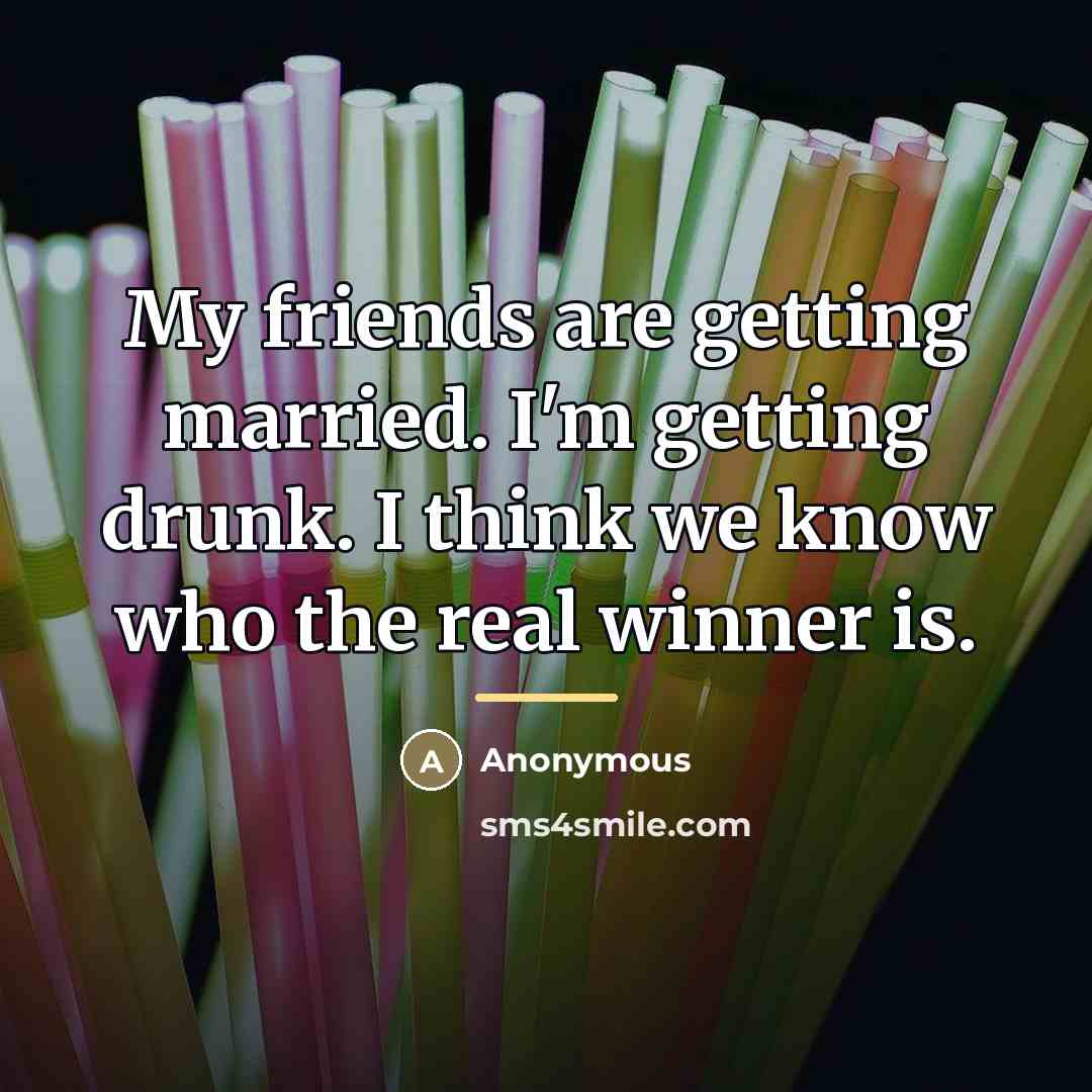 “My friends are getting married. I'm getting drunk. I think…” quote by Anonymous