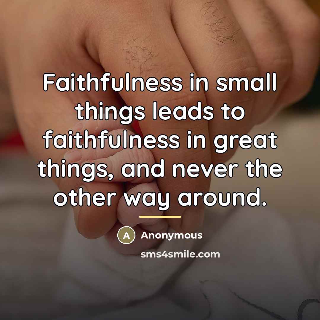 “Faithfulness in small things leads to faithfulness in great things,…” quote by Anonymous