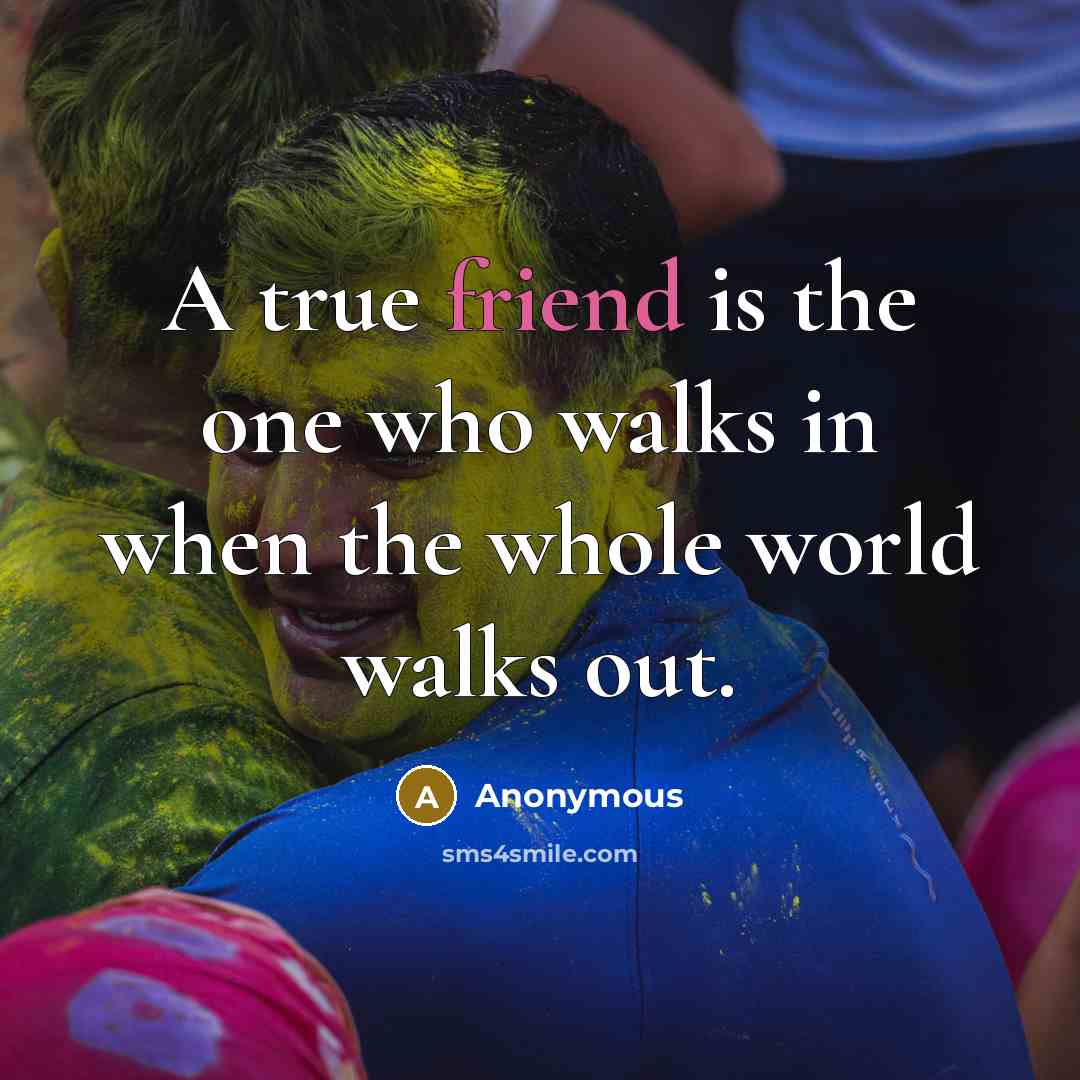 “A true friend is the one who walks in when the whole world walks out.” quote by Anonymous