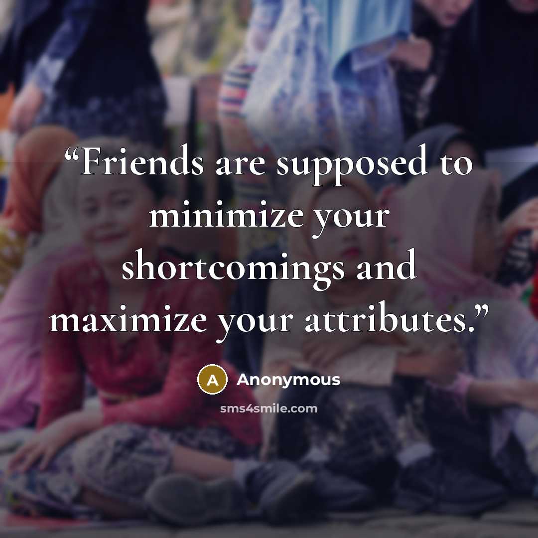 “Friends are supposed to minimize your shortcomings and maximize your attributes.” quote by Anonymous