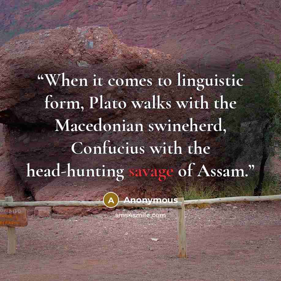 “When it comes to linguistic form, Plato walks with the Macedonian swineherd, Confucius with the head-hunting savage of Assam.” quote by Anonymous