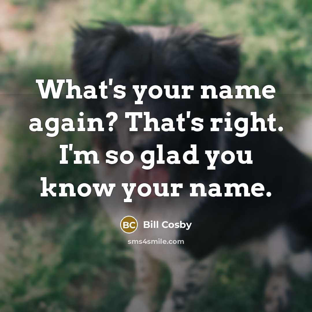 “What's your name again? That's right. I'm so glad you…” quote by Bill Cosby