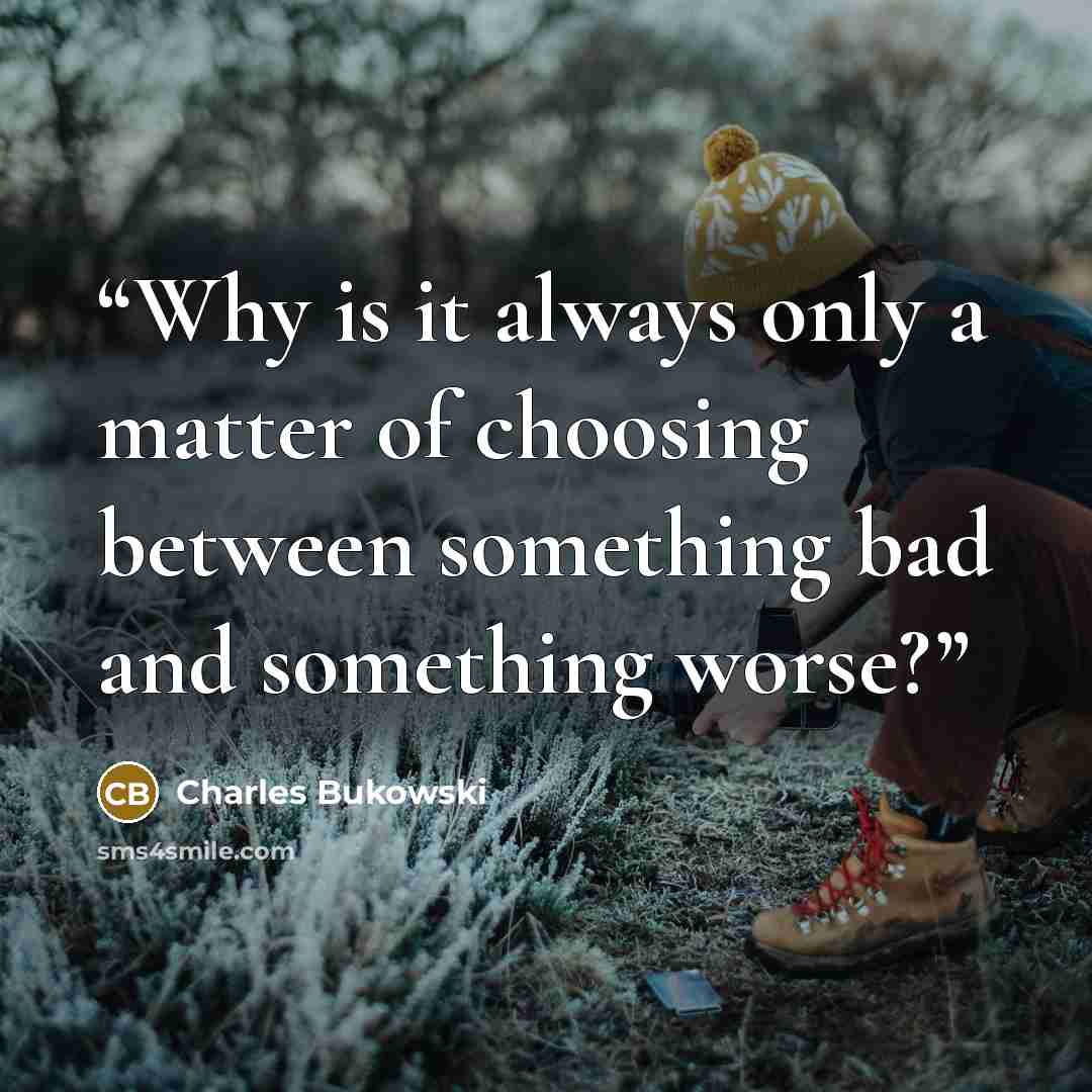“Why is it always only a matter of choosing between something bad and something worse?” quote by Charles Bukowski