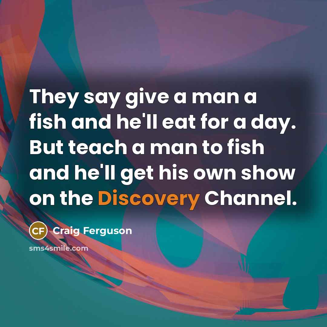 “They say give a man a fish and he'll eat…” quote by Craig Ferguson