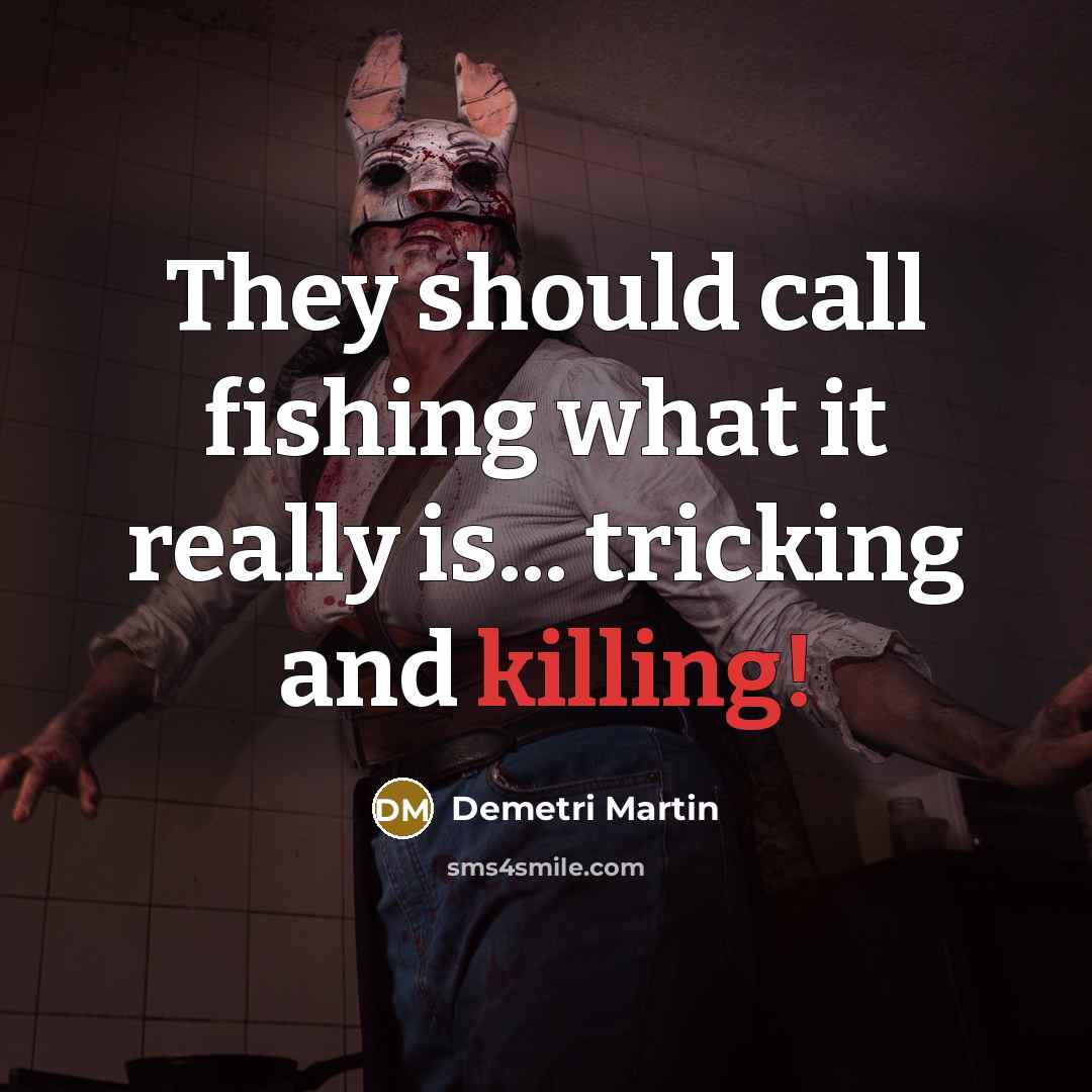 “They should call fishing what it really is... tricking and killing!” quote by Demetri Martin