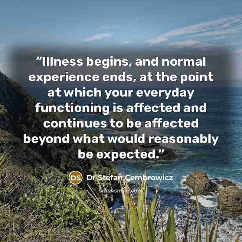 “Illness begins, and normal experience ends, at the point at which your everyday functioning is affected and continues to be affected beyond what would reasonably be expected.” quote by Dr Stefan Cembrowicz