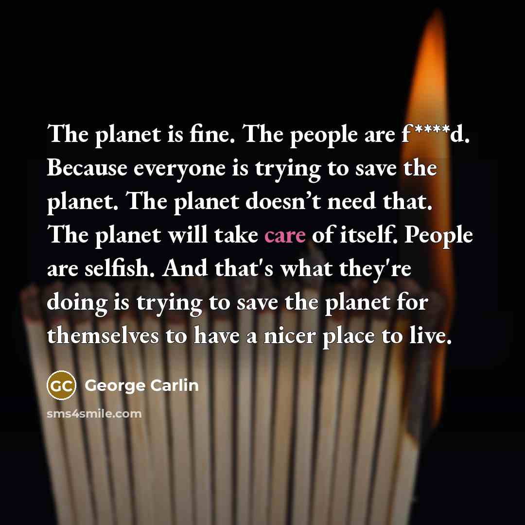 “The planet is fine. The people are f****d. Because everyone…” quote by George Carlin