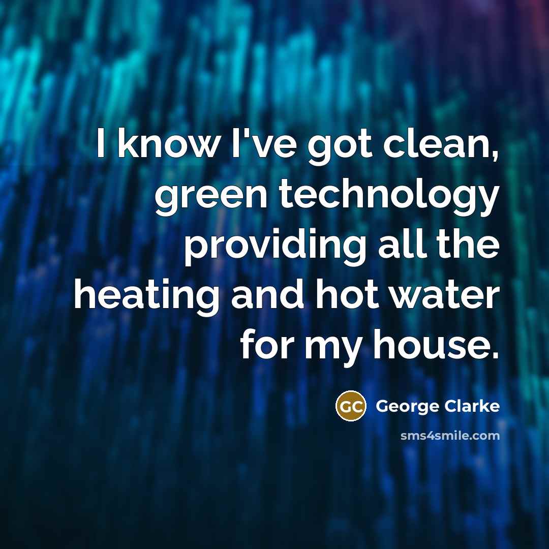“I know I've got clean, green technology providing all the heating and hot water for my house.” quote by George Clarke