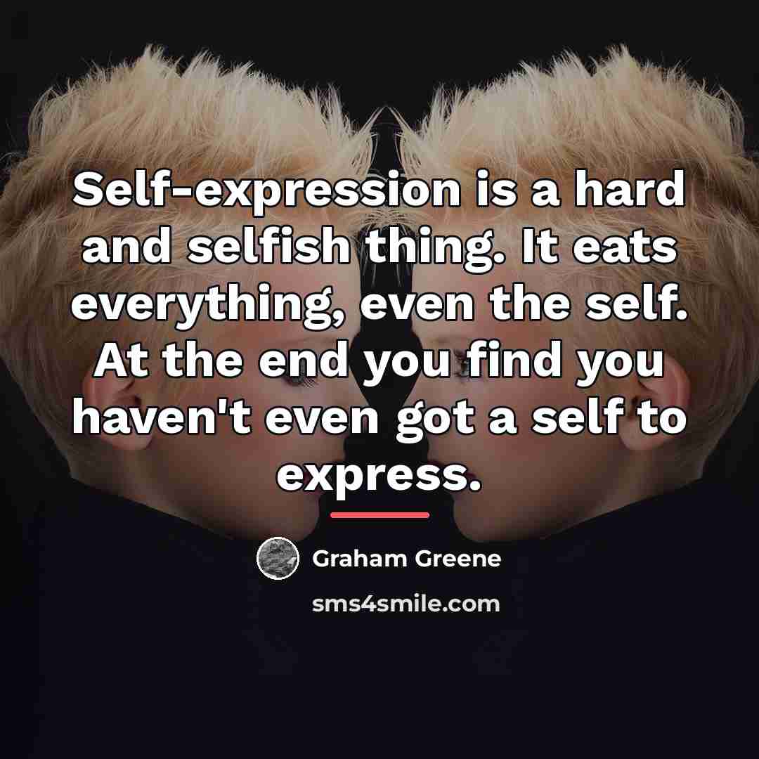 “Self-expression is a hard and selfish thing. It eats everything,…” quote by Graham Greene