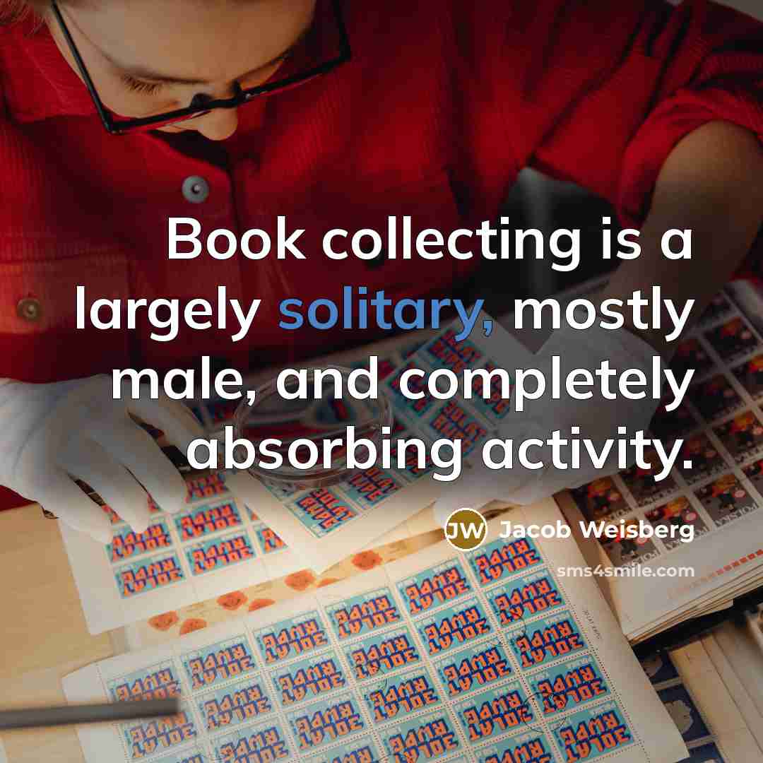 “Book collecting is a largely solitary, mostly male, and completely…” quote by Jacob Weisberg