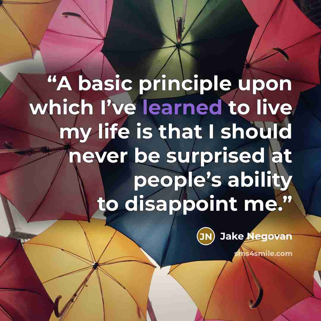 “A basic principle upon which I’ve learned to live my life is that I should never be surprised at people’s ability to disappoint me.” quote by Jake Negovan