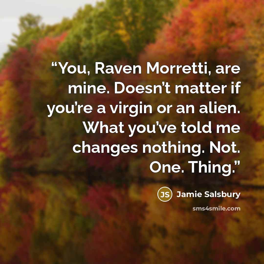 “You, Raven Morretti, are mine. Doesn’t matter if you’re a virgin or an alien. What you’ve told me changes nothing. Not. One. Thing.” quote by Jamie Salsbury