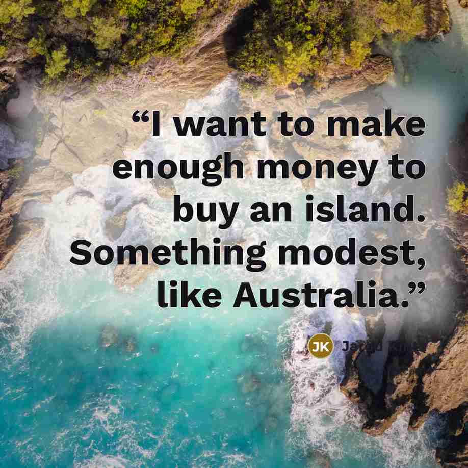 “I want to make enough money to buy an island. Something modest, like Australia.” quote by Jarod Kintz