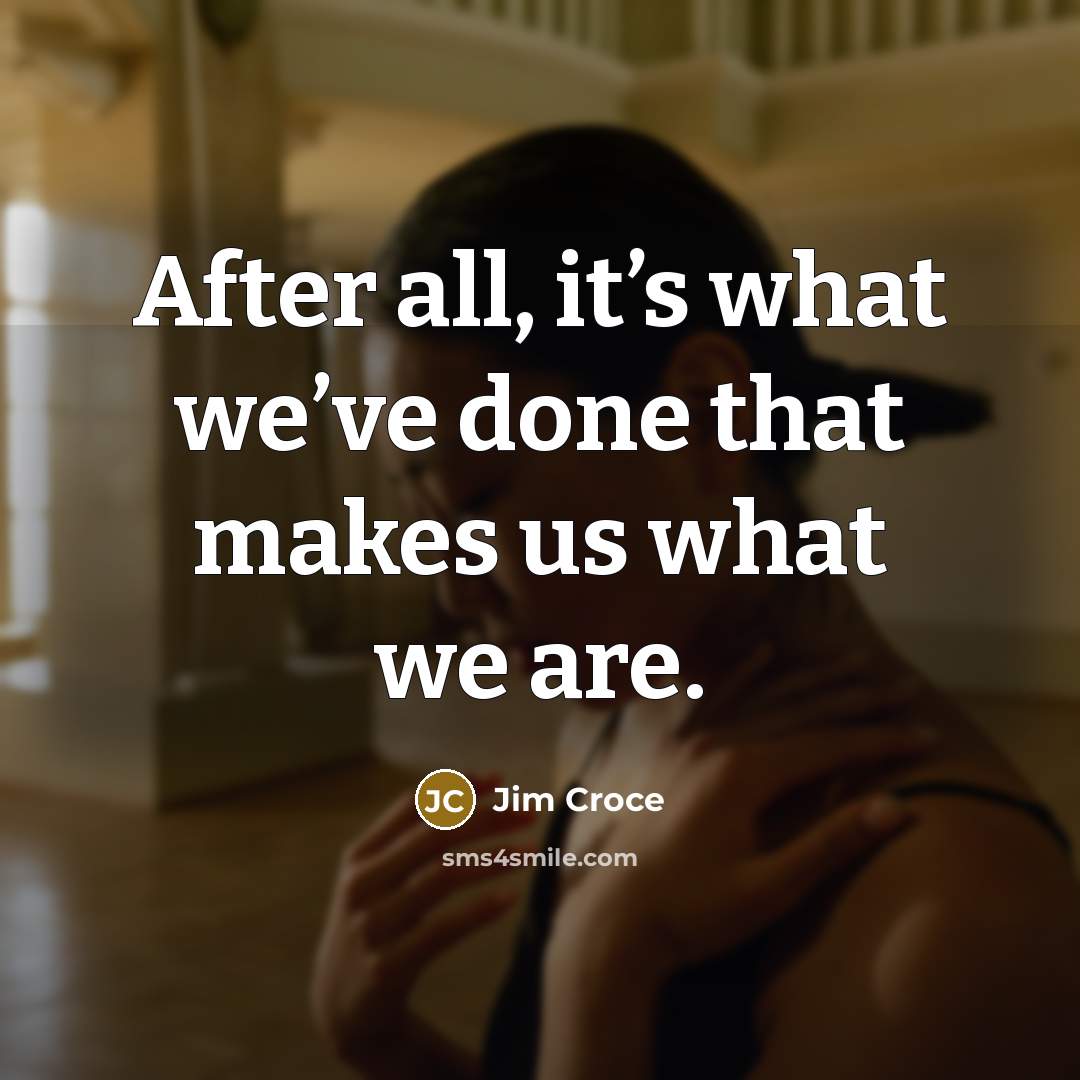 “After all, it’s what we’ve done that makes us what…” quote by Jim Croce