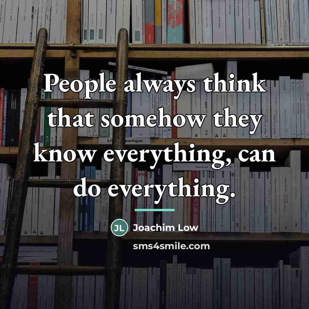 “People always think that somehow they know everything, can do…” quote by Joachim Low
