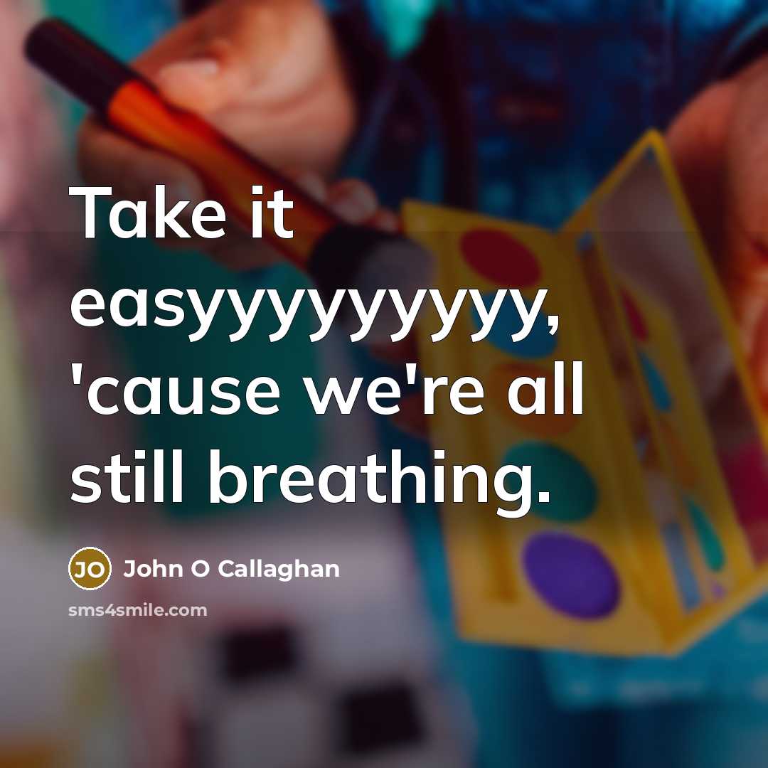 “Take it easyyyyyyyyy, 'cause we're all still breathing.…” quote by John O Callaghan