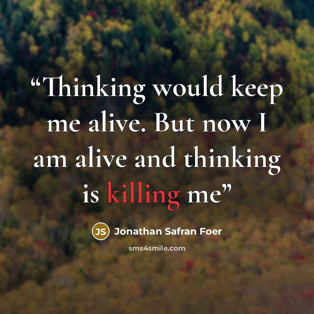 “Thinking would keep me alive. But now I am alive and thinking is killing me” quote by Jonathan Safran Foer