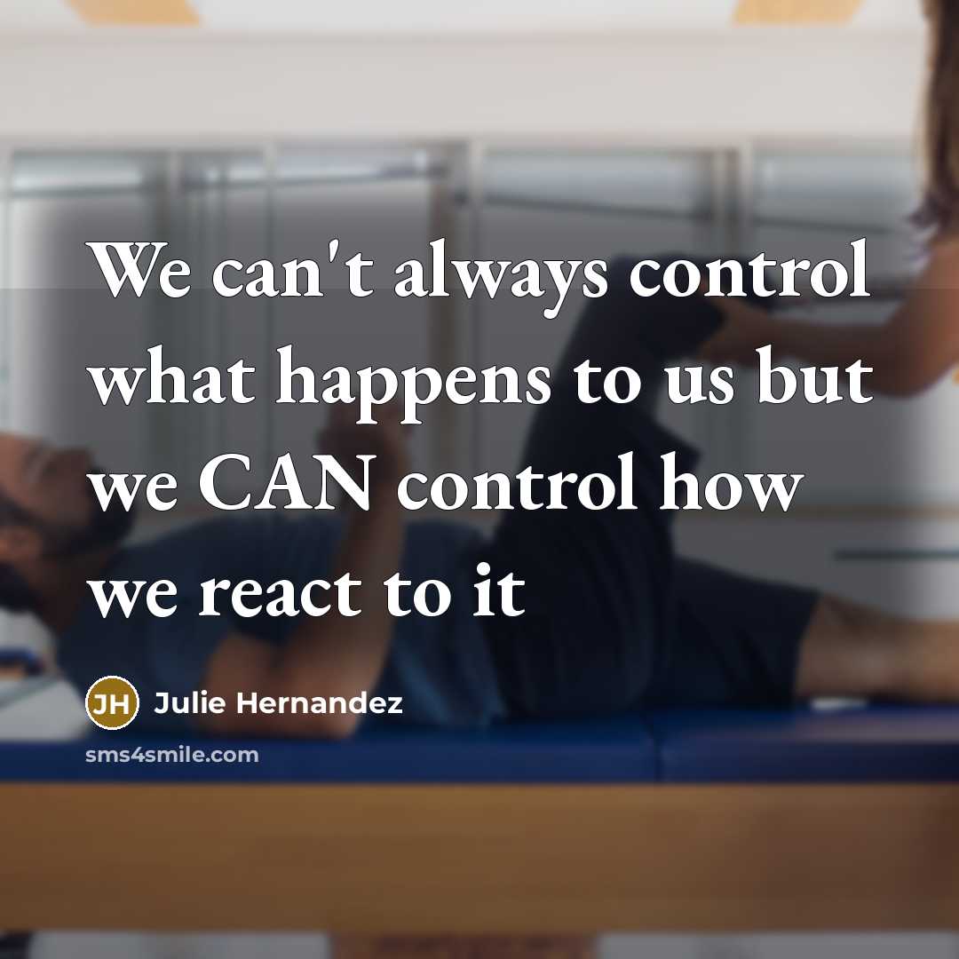 “We can't always control what happens to us but we CAN control how we react to it” quote by Julie Hernandez