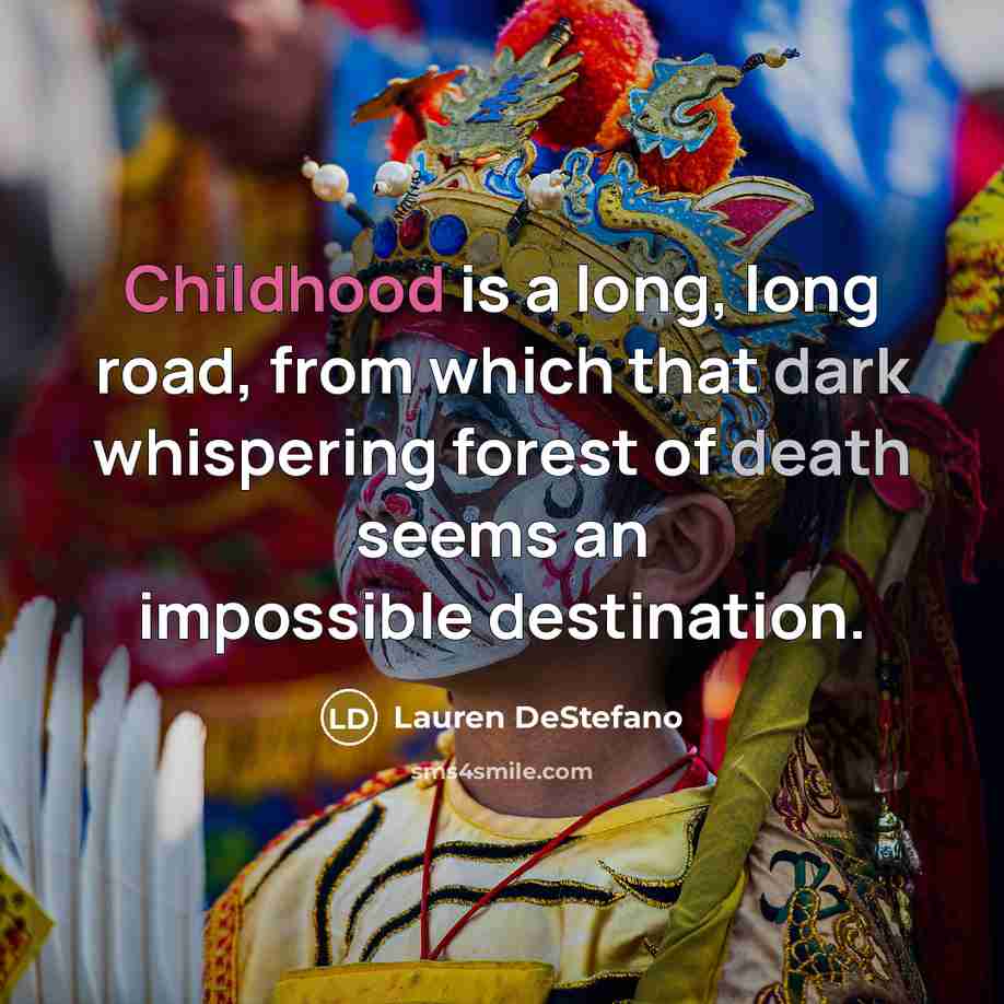 “Childhood is a long, long road, from which that dark whispering forest of death seems an impossible destination.” quote by Lauren DeStefano