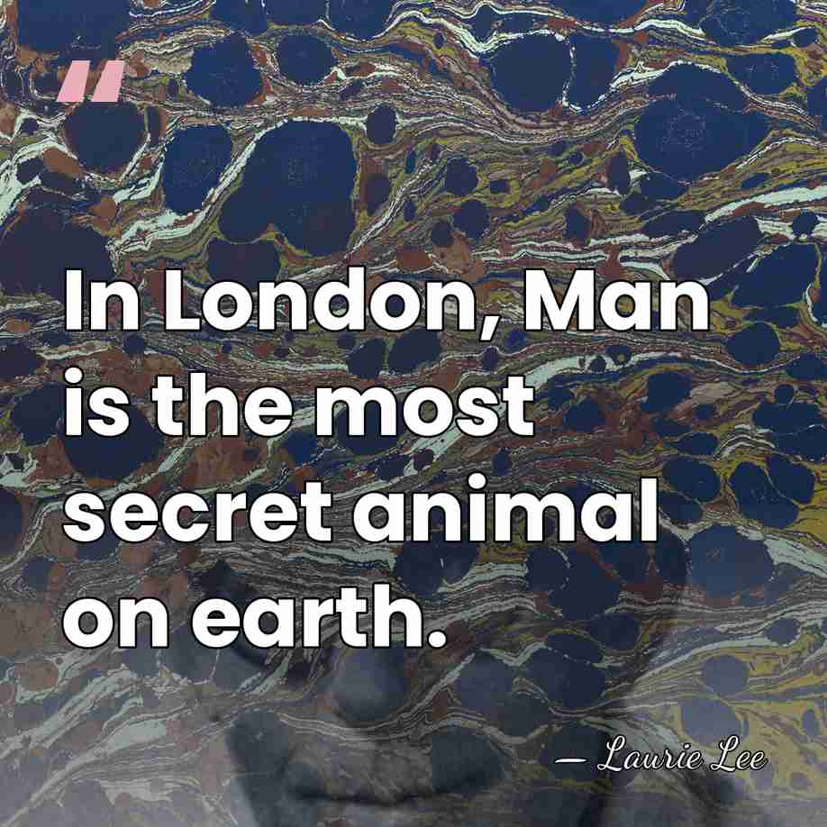 In London, Man is the most secret animal on earth. - Laurie Lee