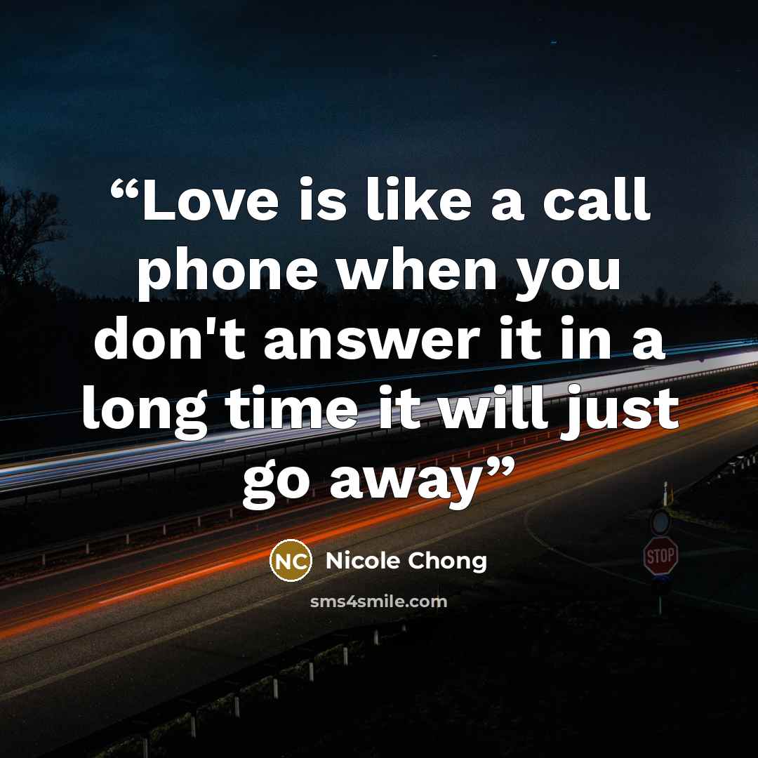 “Love is like a call phone when you don't answer it in a long time it will just go away” quote by Nicole Chong