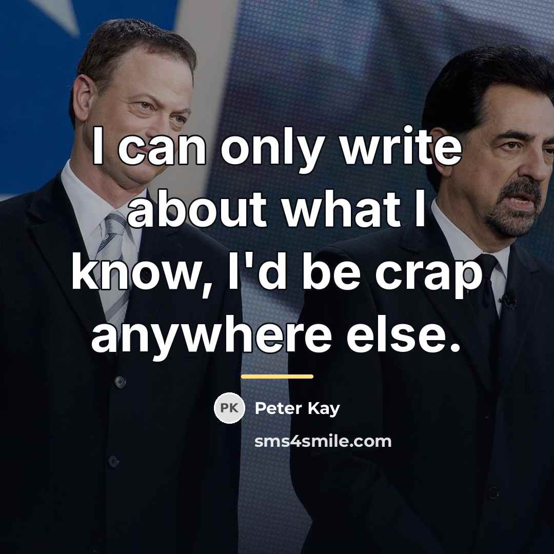 “I can only write about what I know, I'd be…” quote by Peter Kay