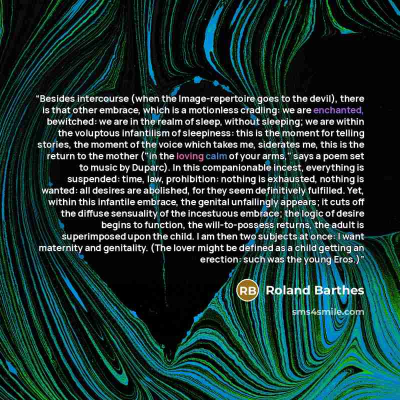 “Besides intercourse (when the Image-repertoire goes to the devil), there is that other embrace, which is a motionless cradling: we are enchanted, bewitched: we are in the realm of sleep, without sleeping; we are within the voluptous infantilism of sleepiness: this is the moment for telling…” quote by Roland Barthes